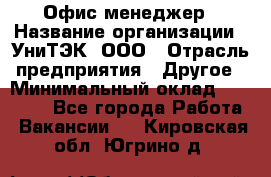 Офис-менеджер › Название организации ­ УниТЭК, ООО › Отрасль предприятия ­ Другое › Минимальный оклад ­ 17 000 - Все города Работа » Вакансии   . Кировская обл.,Югрино д.